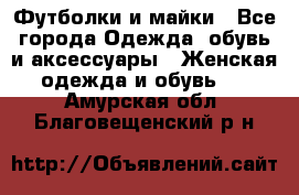 Футболки и майки - Все города Одежда, обувь и аксессуары » Женская одежда и обувь   . Амурская обл.,Благовещенский р-н